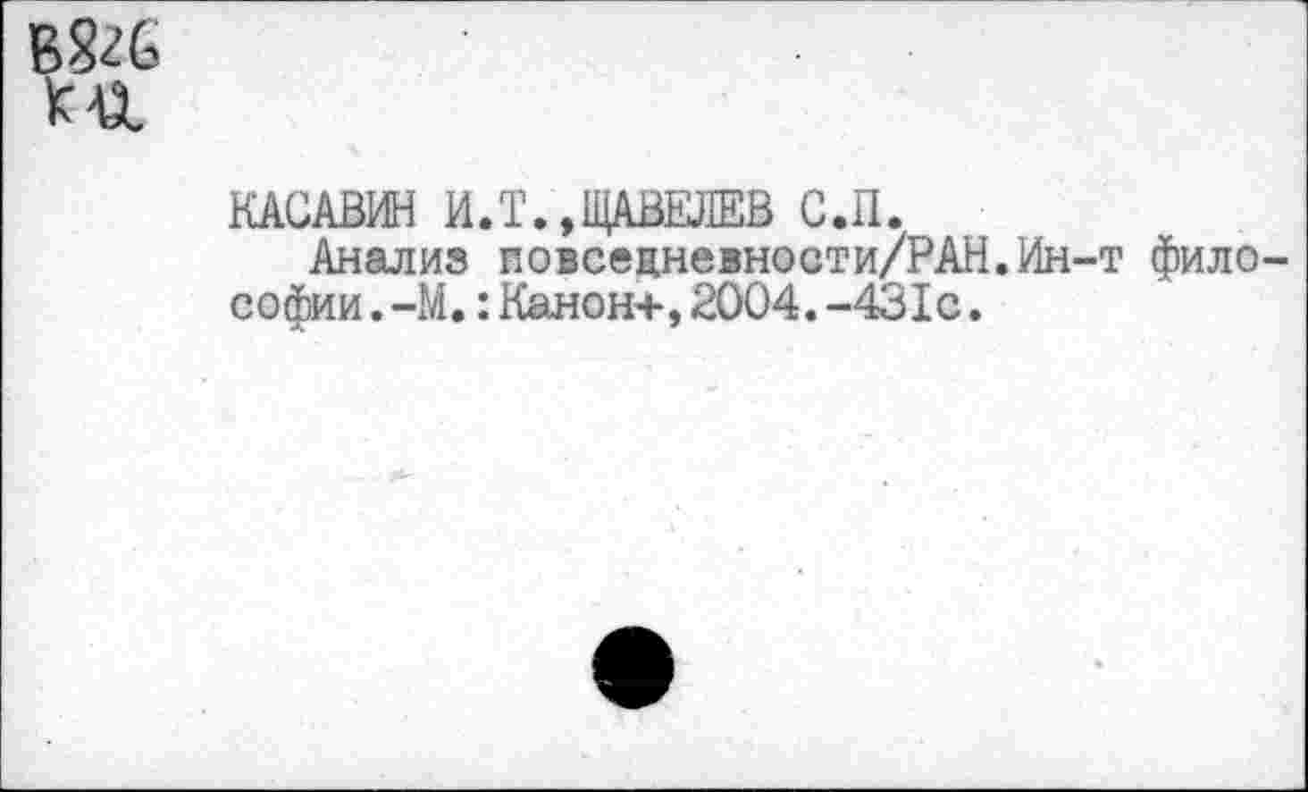 ﻿
КАСАВИН И.Т.,ЩАВЕЛЕВ С.П.
Анализ повсецневности/РАН.Ин-т философии . -М. : Канон+, 2004. -431с .